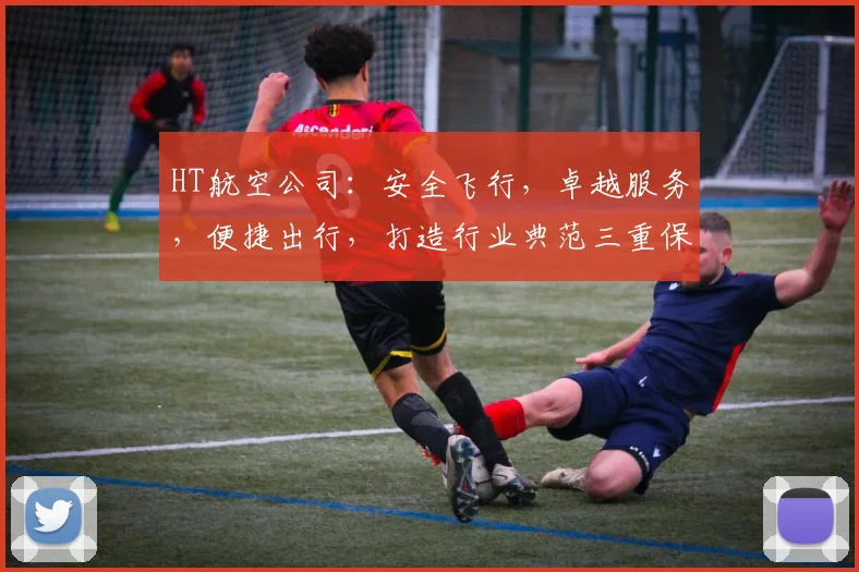 HT航空公司：安全飞行，卓越服务，便捷出行，打造行业典范三重保障，值得信赖