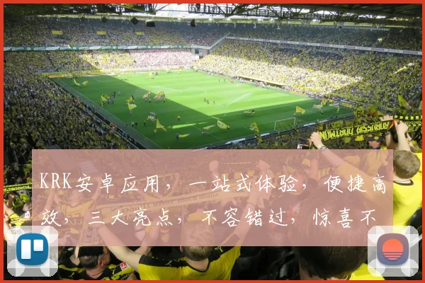 KRK安卓应用，一站式体验，便捷高效，三大亮点，不容错过，惊喜不断