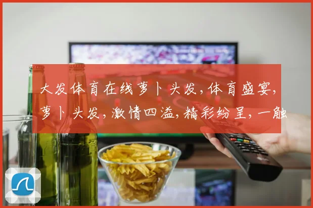 大发体育在线萝卜头发,体育盛宴,萝卜头发,激情四溢,精彩纷呈,一触即发