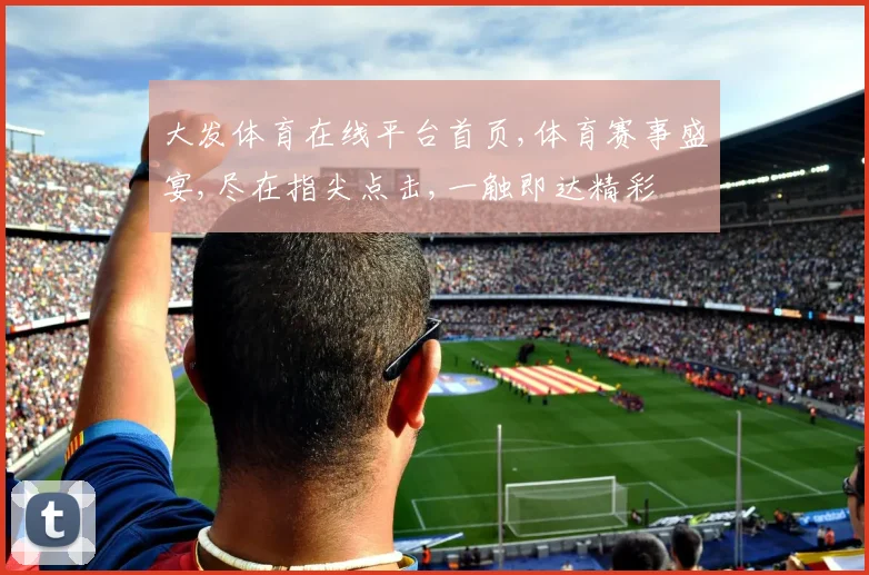 大发体育在线平台首页,体育赛事盛宴,尽在指尖点击,一触即达精彩