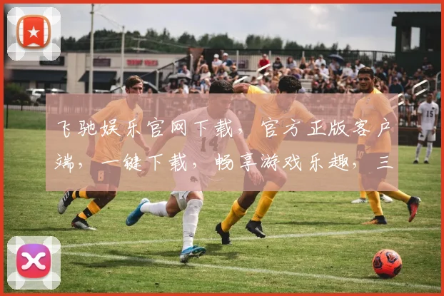 飞驰娱乐官网下载，官方正版客户端，一键下载，畅享游戏乐趣，三重福利等你来
