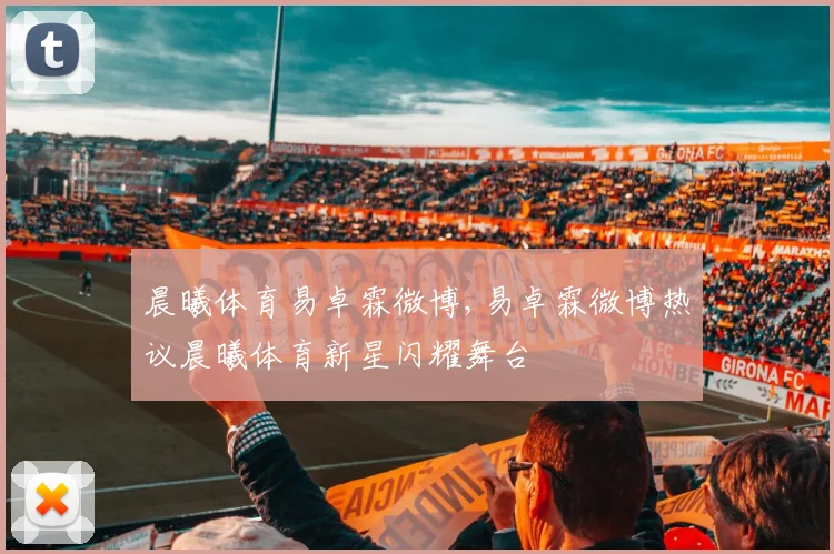晨曦体育易卓霖微博,易卓霖微博热议晨曦体育新星闪耀舞台