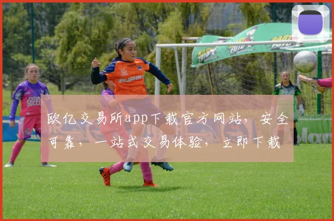 欧亿交易所app下载官方网站，安全可靠，一站式交易体验，立即下载，三步搞定