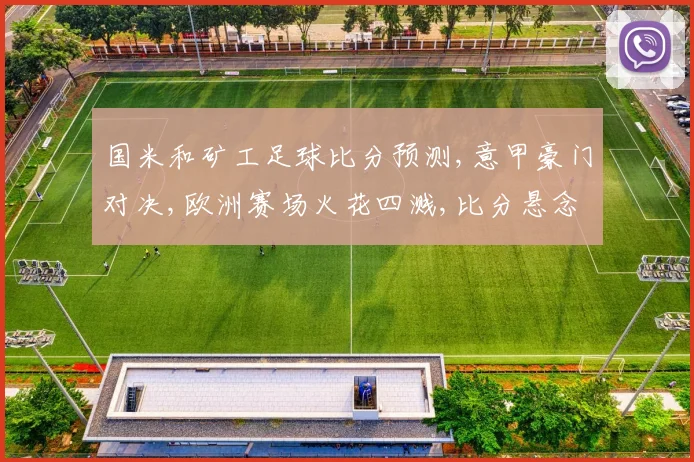 国米和矿工足球比分预测,意甲豪门对决,欧洲赛场火花四溅,比分悬念重重,敬请期待